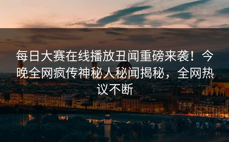 每日大赛在线播放丑闻重磅来袭！今晚全网疯传神秘人秘闻揭秘，全网热议不断