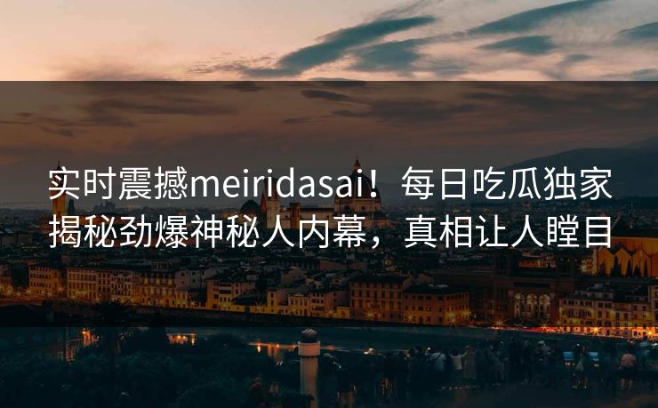 实时震撼meiridasai！每日吃瓜独家揭秘劲爆神秘人内幕，真相让人瞠目