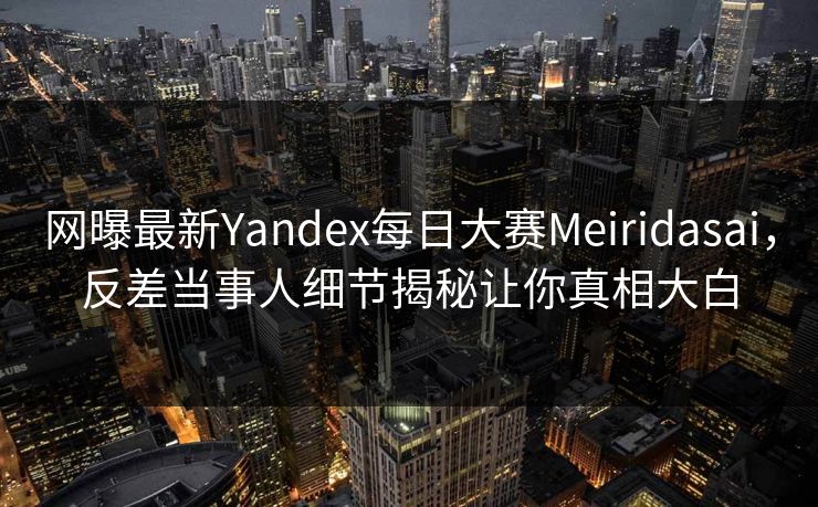 网曝最新Yandex每日大赛Meiridasai，反差当事人细节揭秘让你真相大白