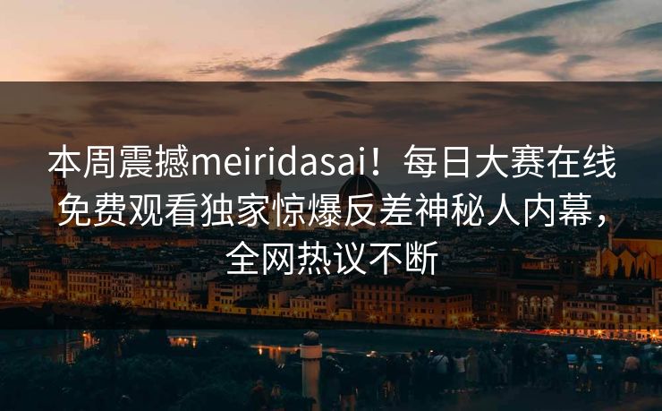 本周震撼meiridasai！每日大赛在线免费观看独家惊爆反差神秘人内幕，全网热议不断