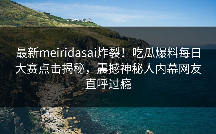 最新meiridasai炸裂！吃瓜爆料每日大赛点击揭秘，震撼神秘人内幕网友直呼过瘾