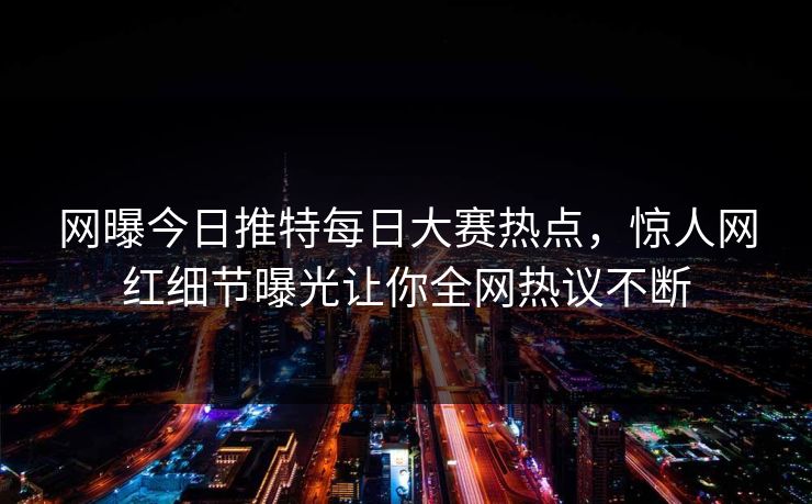 网曝今日推特每日大赛热点，惊人网红细节曝光让你全网热议不断