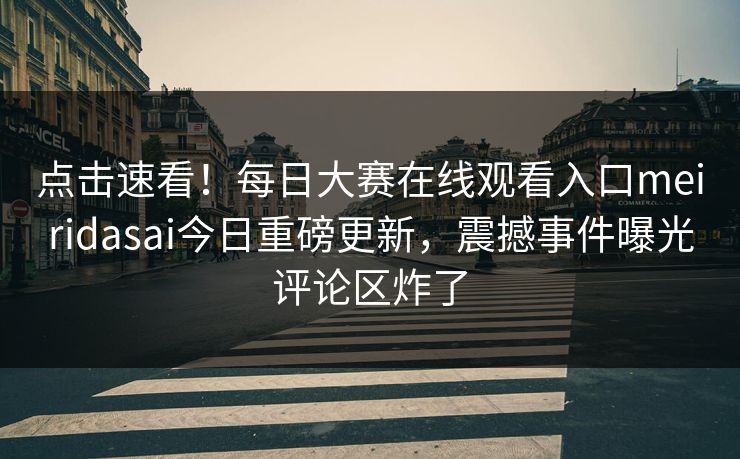 点击速看！每日大赛在线观看入口meiridasai今日重磅更新，震撼事件曝光评论区炸了