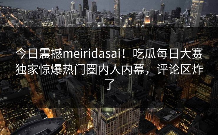 今日震撼meiridasai！吃瓜每日大赛独家惊爆热门圈内人内幕，评论区炸了
