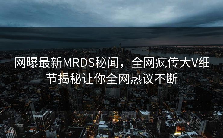 网曝最新MRDS秘闻，全网疯传大V细节揭秘让你全网热议不断