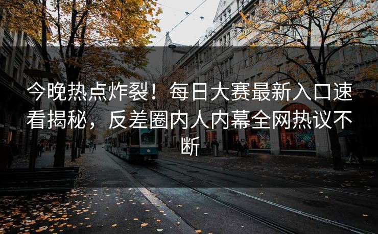 今晚热点炸裂！每日大赛最新入口速看揭秘，反差圈内人内幕全网热议不断