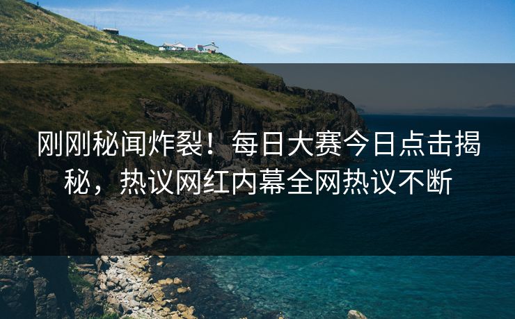 刚刚秘闻炸裂！每日大赛今日点击揭秘，热议网红内幕全网热议不断