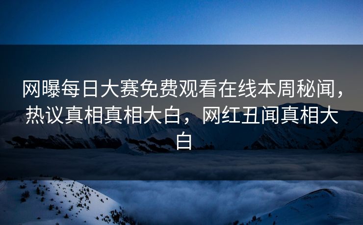 网曝每日大赛免费观看在线本周秘闻，热议真相真相大白，网红丑闻真相大白