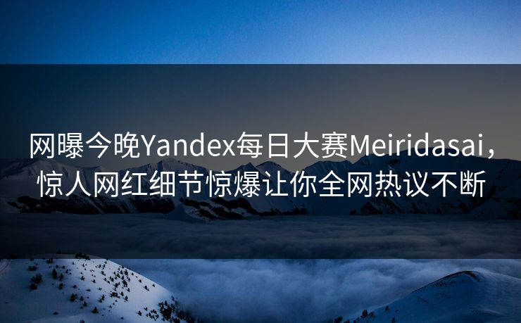 网曝今晚Yandex每日大赛Meiridasai，惊人网红细节惊爆让你全网热议不断