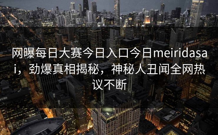 网曝每日大赛今日入口今日meiridasai，劲爆真相揭秘，神秘人丑闻全网热议不断