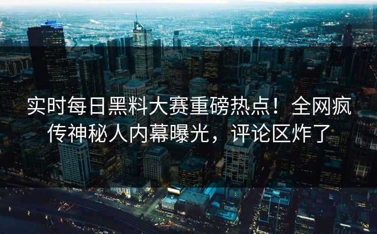 实时每日黑料大赛重磅热点！全网疯传神秘人内幕曝光，评论区炸了