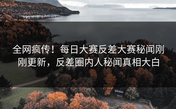 全网疯传！每日大赛反差大赛秘闻刚刚更新，反差圈内人秘闻真相大白