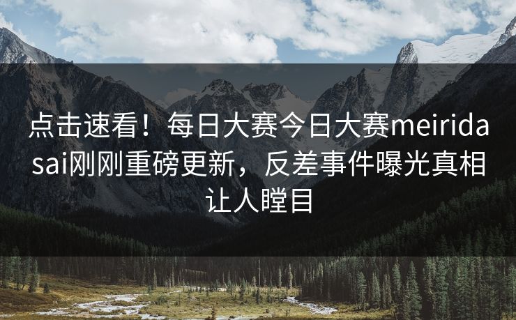 点击速看！每日大赛今日大赛meiridasai刚刚重磅更新，反差事件曝光真相让人瞠目