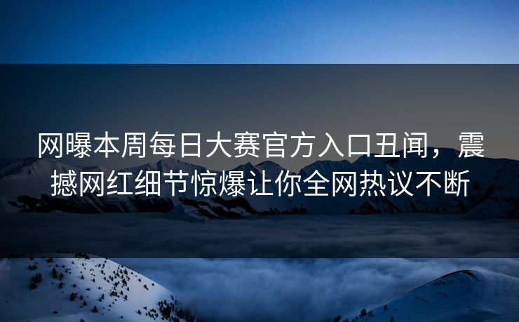 网曝本周每日大赛官方入口丑闻，震撼网红细节惊爆让你全网热议不断