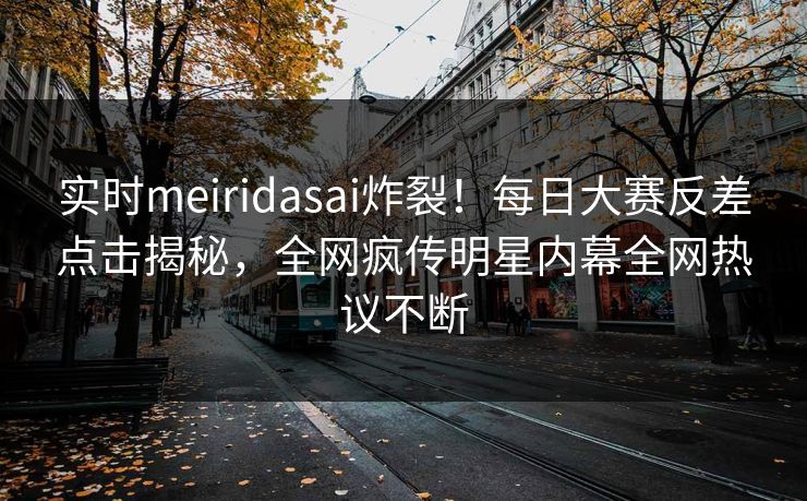 实时meiridasai炸裂！每日大赛反差点击揭秘，全网疯传明星内幕全网热议不断