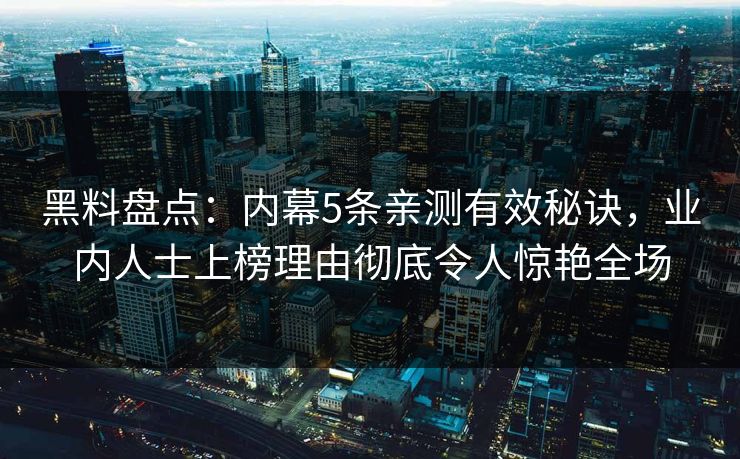 黑料盘点:内幕5条亲测有效秘诀,业内人士上榜理由彻底令人惊艳全场 黑料盘点:内幕5条亲测有效秘诀,业内人士上榜理由彻底令人惊艳全场