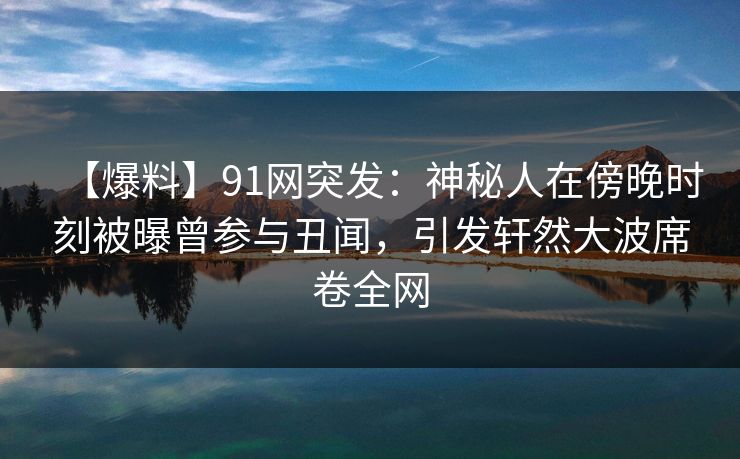 【爆料】91网突发:神秘人在傍晚时刻被曝曾参与丑闻,引发轩然大波席卷全网 【爆料】91网突发:神秘人在傍晚时刻被曝曾参与丑闻,引发轩然大波席卷全网