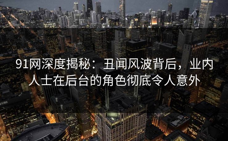 91网深度揭秘:丑闻风波背后,业内人士在后台的角色彻底令人意外 91网深度揭秘:丑闻风波背后,业内人士在后台的角色彻底令人意外