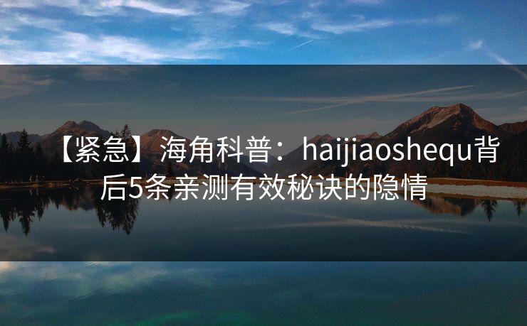 【紧急】海角科普：haijiaoshequ背后5条亲测有效秘诀的隐情