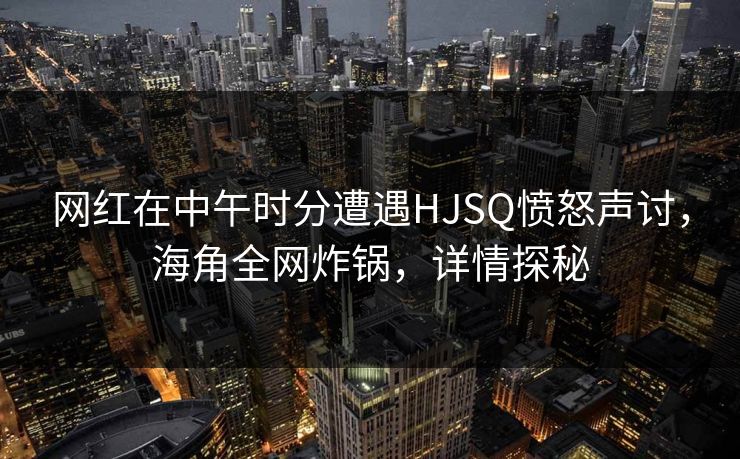 网红在中午时分遭遇HJSQ愤怒声讨,海角全网炸锅,详情探秘 网红在中午时分遭遇HJSQ愤怒声讨,海角全网炸锅,详情探秘