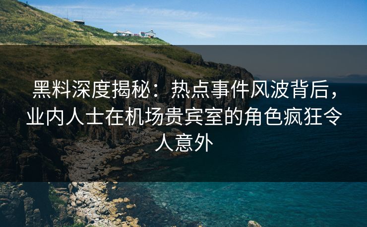 黑料深度揭秘:热点事件风波背后,业内人士在机场贵宾室的角色疯狂令人意外 黑料深度揭秘:热点事件风波背后,业内人士在机场贵宾室的角色疯狂令人意外