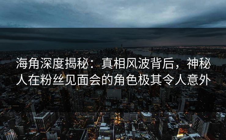 海角深度揭秘：真相风波背后，神秘人在粉丝见面会的角色极其令人意外
