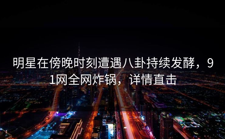 明星在傍晚时刻遭遇八卦持续发酵，91网全网炸锅，详情直击