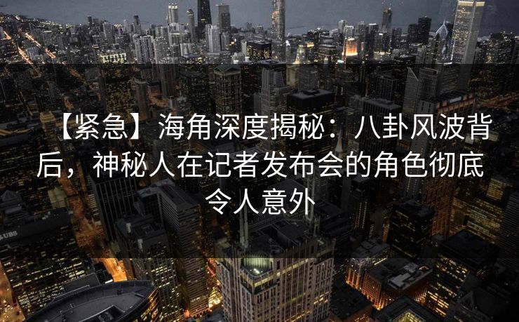 【紧急】海角深度揭秘:八卦风波背后,神秘人在记者发布会的角色彻底令人意外 【紧急】海角深度揭秘:八卦风波背后,神秘人在记者发布会的角色彻底令人意外