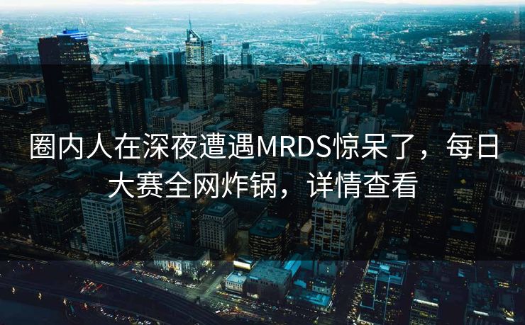圈内人在深夜遭遇MRDS惊呆了，每日大赛全网炸锅，详情查看