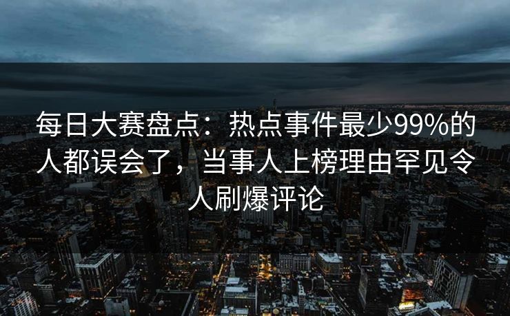 每日大赛盘点：热点事件最少99%的人都误会了，当事人上榜理由罕见令人刷爆评论
