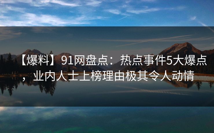 【爆料】91网盘点：热点事件5大爆点，业内人士上榜理由极其令人动情
