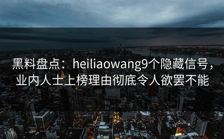 黑料盘点：heiliaowang9个隐藏信号，业内人士上榜理由彻底令人欲罢不能
