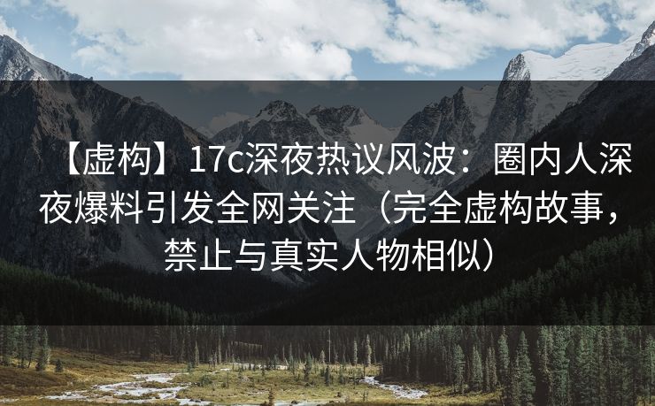 【虚构】17c深夜热议风波：圈内人深夜爆料引发全网关注（完全虚构故事，禁止与真实人物相似）