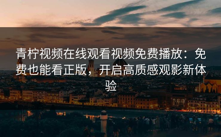 青柠视频在线观看视频免费播放：免费也能看正版，开启高质感观影新体验