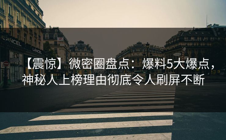 【震惊】微密圈盘点：爆料5大爆点，神秘人上榜理由彻底令人刷屏不断
