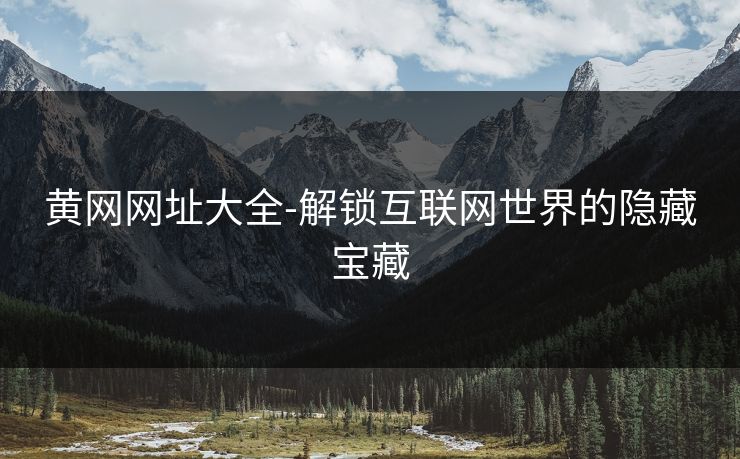 黄网网址大全-解锁互联网世界的隐藏宝藏