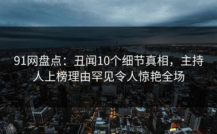 91网盘点：丑闻10个细节真相，主持人上榜理由罕见令人惊艳全场