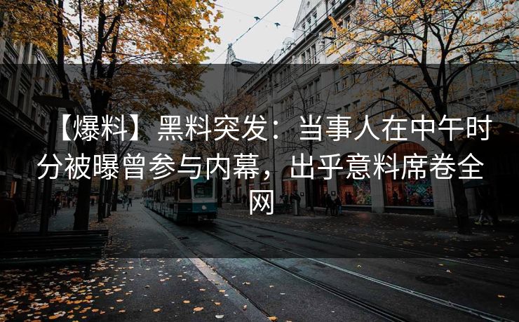【爆料】黑料突发：当事人在中午时分被曝曾参与内幕，出乎意料席卷全网