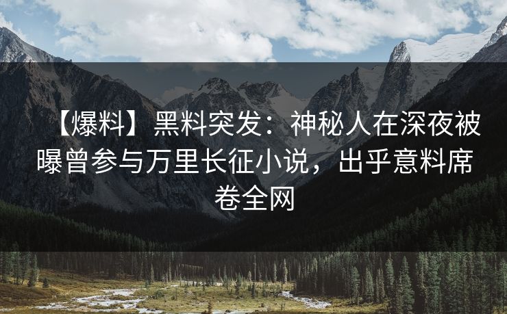 【爆料】黑料突发：神秘人在深夜被曝曾参与万里长征小说，出乎意料席卷全网