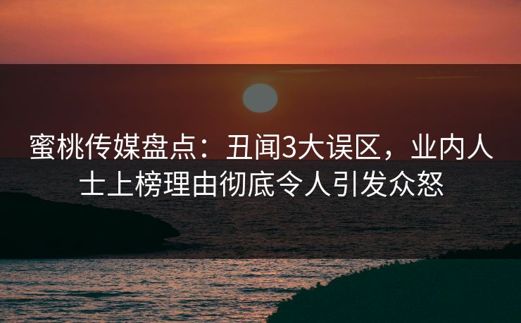 蜜桃传媒盘点：丑闻3大误区，业内人士上榜理由彻底令人引发众怒