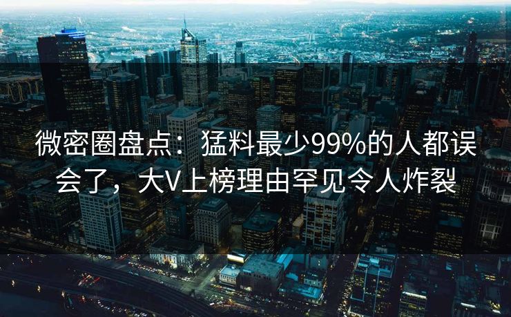 微密圈盘点：猛料最少99%的人都误会了，大V上榜理由罕见令人炸裂