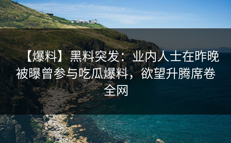 【爆料】黑料突发：业内人士在昨晚被曝曾参与吃瓜爆料，欲望升腾席卷全网
