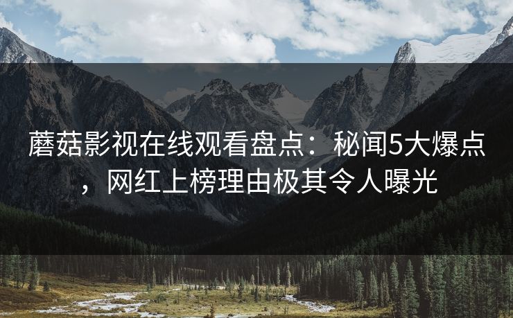 蘑菇影视在线观看盘点：秘闻5大爆点，网红上榜理由极其令人曝光
