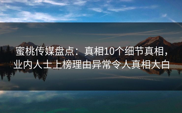 蜜桃传媒盘点:真相10个细节真相,业内人士上榜理由异常令人真相大白
