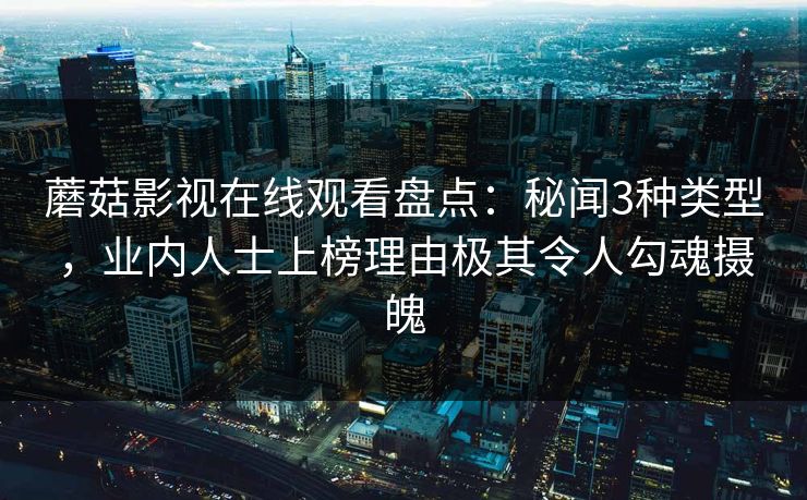 蘑菇影视在线观看盘点:秘闻3种类型,业内人士上榜理由极其令人勾魂摄魄 蘑菇影视在线观看盘点:秘闻3种类型,业内人士上榜理由极其令人勾魂摄魄