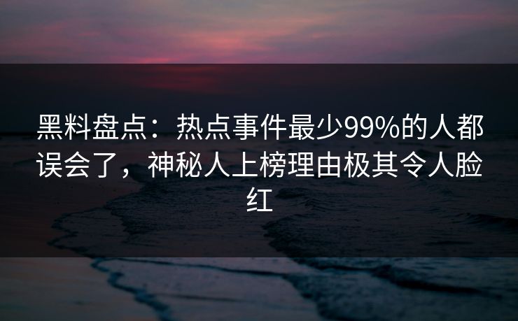 黑料盘点:热点事件最少99%的人都误会了,神秘人上榜理由极其令人脸红