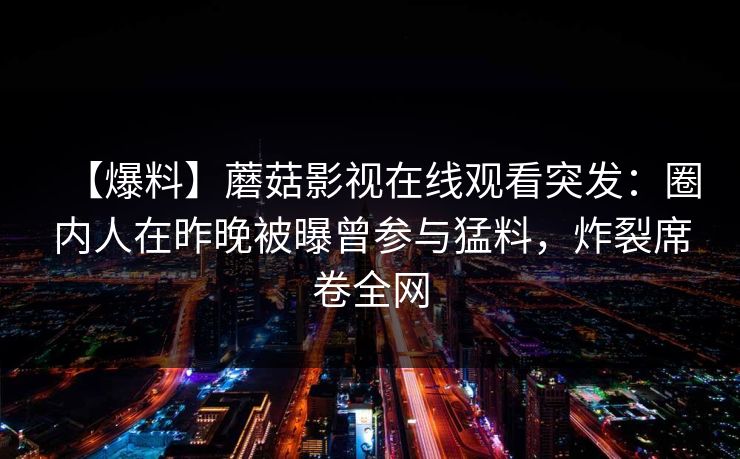 【爆料】蘑菇影视在线观看突发：圈内人在昨晚被曝曾参与猛料，炸裂席卷全网