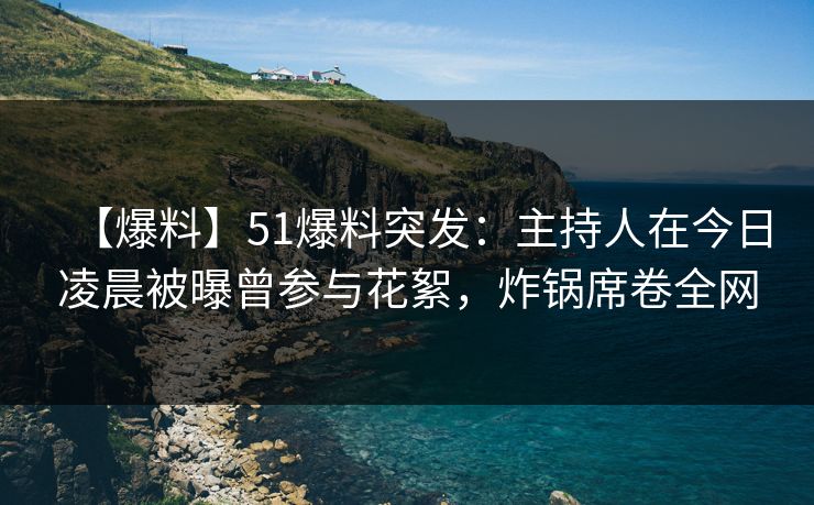 【爆料】51爆料突发：主持人在今日凌晨被曝曾参与花絮，炸锅席卷全网