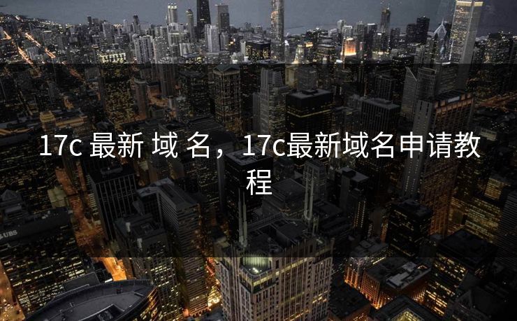 17c 最新 域 名,17c最新域名申请教程 17c 最新 域 名,17c最新域名申请教程