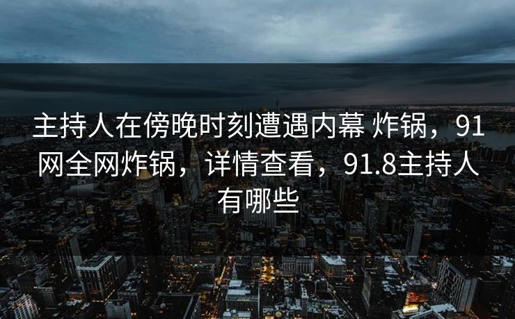 主持人在傍晚时刻遭遇内幕 炸锅，91网全网炸锅，详情查看，91.8主持人有哪些